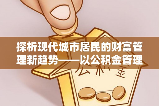 颍上探析现代城市居民的财富管理新趋势——以公积金管理中心为核心
