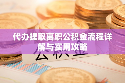 颍上代办提取离职公积金流程详解与实用攻略