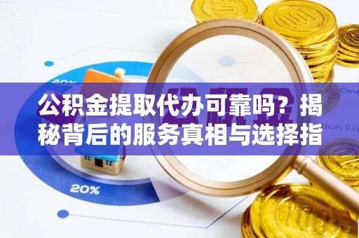 颍上公积金提取代办可靠吗？揭秘背后的服务真相与选择指南
