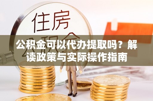 颍上公积金可以代办提取吗？解读政策与实际操作指南