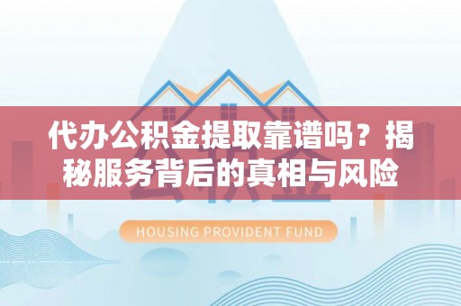 颍上代办公积金提取靠谱吗？揭秘服务背后的真相与风险