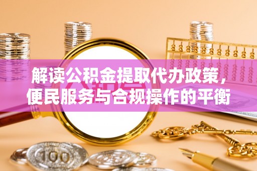 颍上解读公积金提取代办政策，便民服务与合规操作的平衡之道