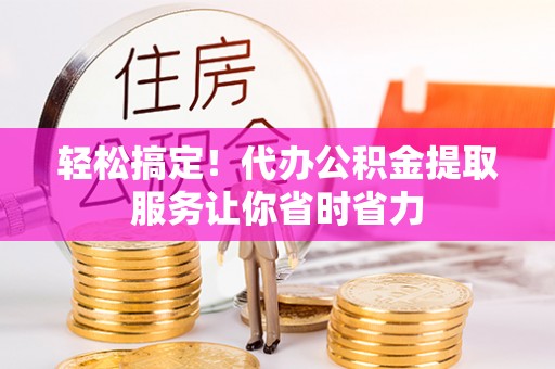 颍上轻松搞定！代办公积金提取服务让你省时省力