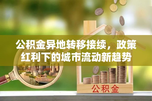 颍上公积金异地转移接续，政策红利下的城市流动新趋势
