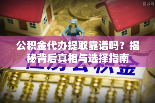 颍上公积金代办提取靠谱吗？揭秘背后真相与选择指南