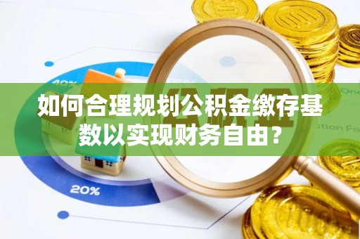 颍上如何合理规划公积金缴存基数以实现财务自由？