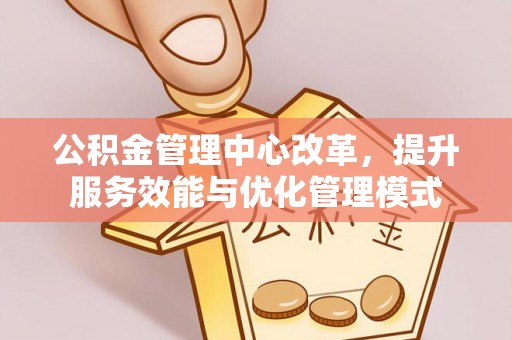 颍上公积金管理中心改革，提升服务效能与优化管理模式
