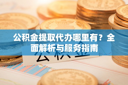 颍上公积金提取代办哪里有？全面解析与服务指南