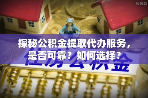 颍上探秘公积金提取代办服务，是否可靠？如何选择？