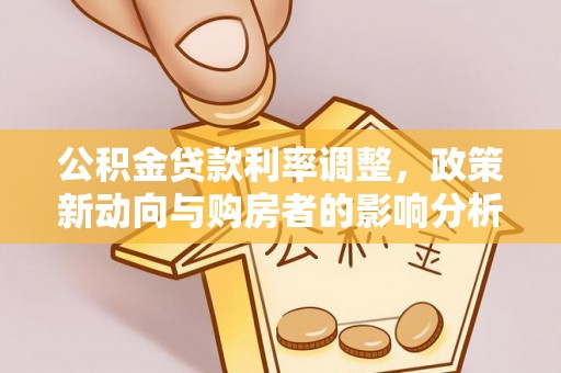 颍上公积金贷款利率调整，政策新动向与购房者的影响分析