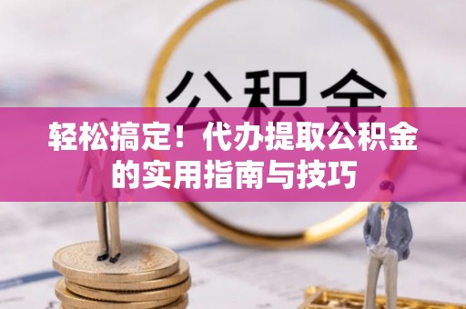 颍上轻松搞定！代办提取公积金的实用指南与技巧