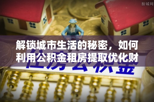颍上解锁城市生活的秘密，如何利用公积金租房提取优化财务规划