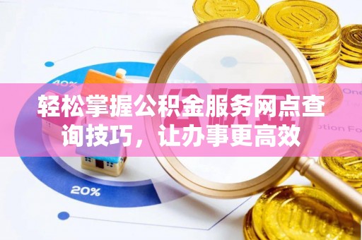 颍上轻松掌握公积金服务网点查询技巧，让办事更高效