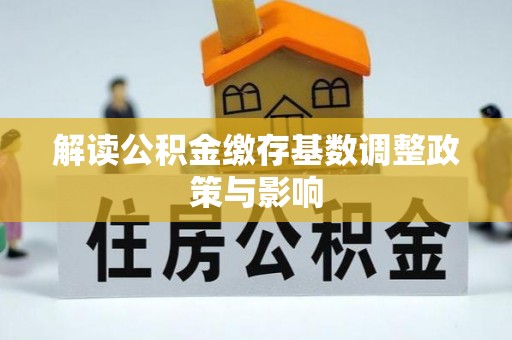 颍上解读公积金缴存基数调整政策与影响