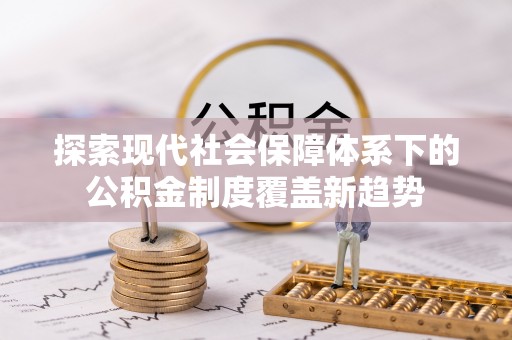 颍上探索现代社会保障体系下的公积金制度覆盖新趋势