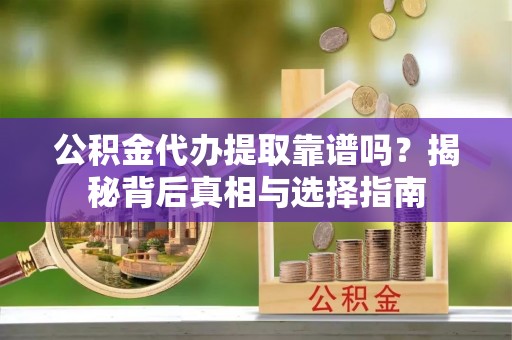 颍上公积金代办提取靠谱吗？揭秘背后真相与选择指南