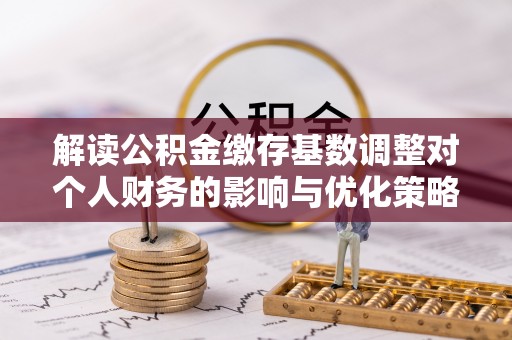 颍上解读公积金缴存基数调整对个人财务的影响与优化策略