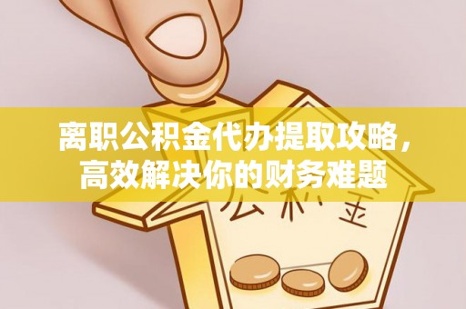 颍上离职公积金代办提取攻略，高效解决你的财务难题