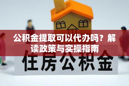 颍上公积金提取可以代办吗？解读政策与实操指南
