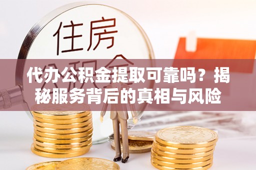 颍上代办公积金提取可靠吗？揭秘服务背后的真相与风险