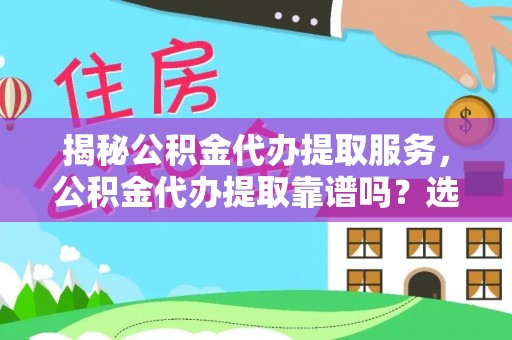 颍上揭秘公积金代办提取服务，公积金代办提取靠谱吗？选择需谨慎