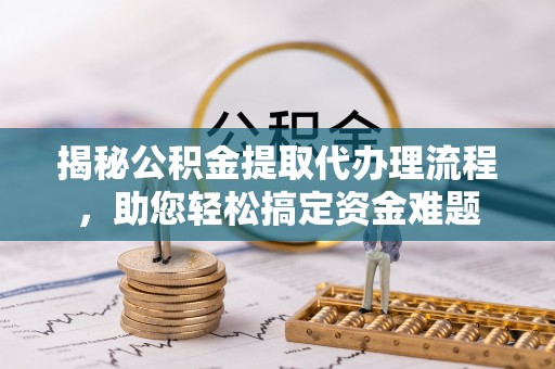 颍上揭秘公积金提取代办理流程，助您轻松搞定资金难题