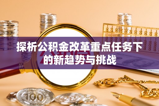 颍上探析公积金改革重点任务下的新趋势与挑战