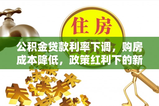 颍上公积金贷款利率下调，购房成本降低，政策红利下的新机遇