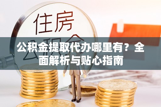 颍上公积金提取代办哪里有？全面解析与贴心指南