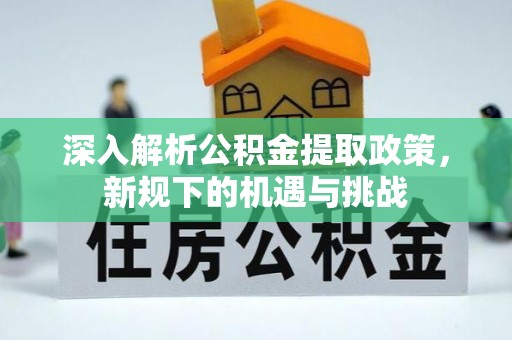 颍上深入解析公积金提取政策，新规下的机遇与挑战