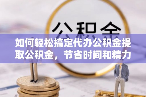 颍上如何轻松搞定代办公积金提取公积金，节省时间和精力的秘密武器