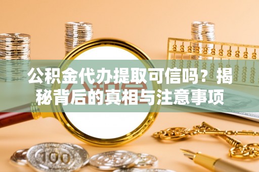 颍上公积金代办提取可信吗？揭秘背后的真相与注意事项