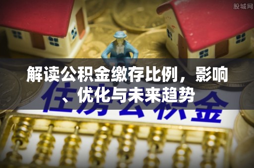 颍上解读公积金缴存比例，影响、优化与未来趋势